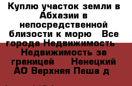 Куплю участок земли в Абхазии в непосредственной близости к морю - Все города Недвижимость » Недвижимость за границей   . Ненецкий АО,Верхняя Пеша д.